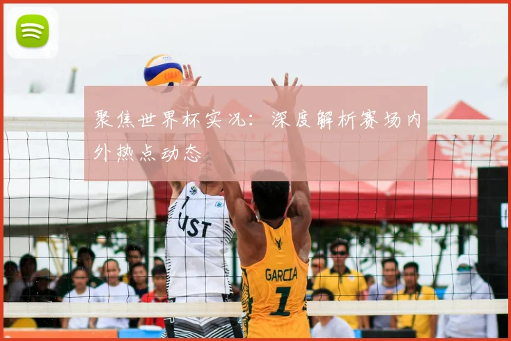 聚焦世界杯实况:深度解析赛场内外热点动态