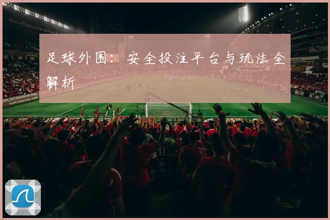 足球外围:安全投注平台与玩法全解析