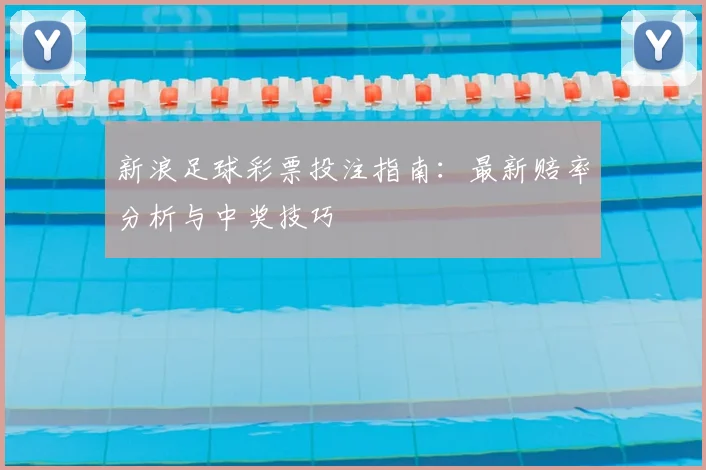 新浪足球彩票投注指南:最新赔率分析与中奖技巧
