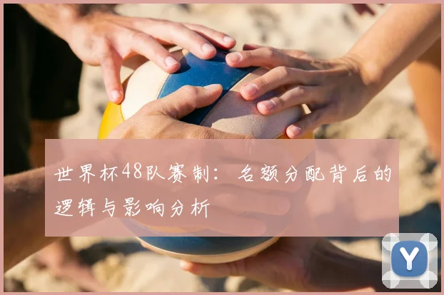 世界杯48队赛制:名额分配背后的逻辑与影响分析