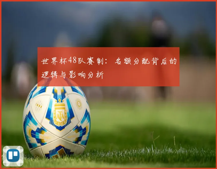 世界杯48队赛制：名额分配背后的逻辑与影响分析