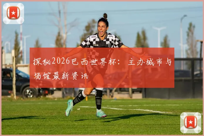 探秘2026巴西世界杯：主办城市与场馆最新资讯