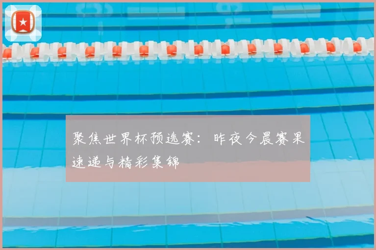 聚焦世界杯预选赛:昨夜今晨赛果速递与精彩集锦