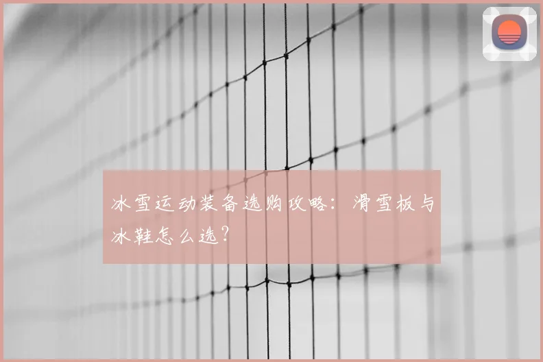 冰雪运动装备选购攻略：滑雪板与冰鞋怎么选？