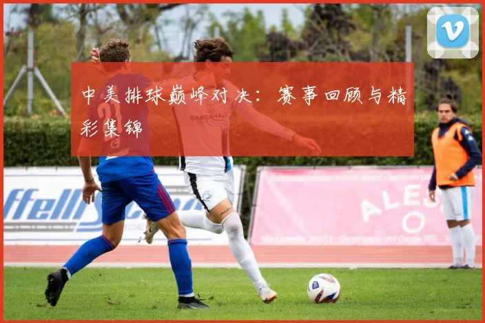 中美排球巅峰对决:赛事回顾与精彩集锦
