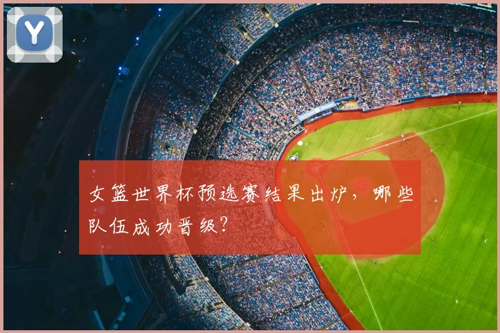 女篮世界杯预选赛结果出炉,哪些队伍成功晋级?