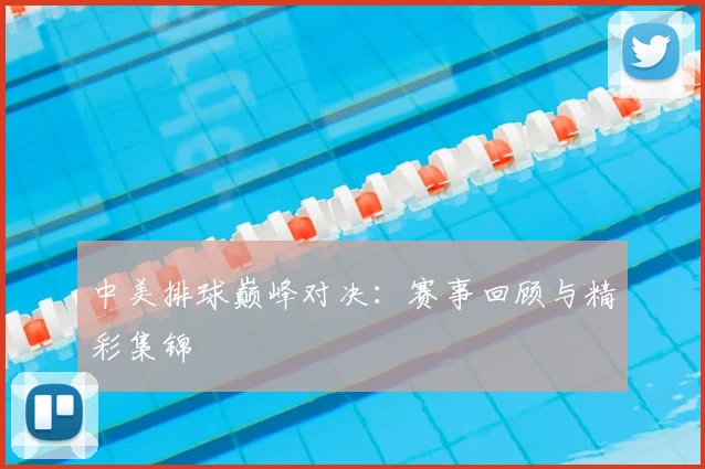中美排球巅峰对决:赛事回顾与精彩集锦