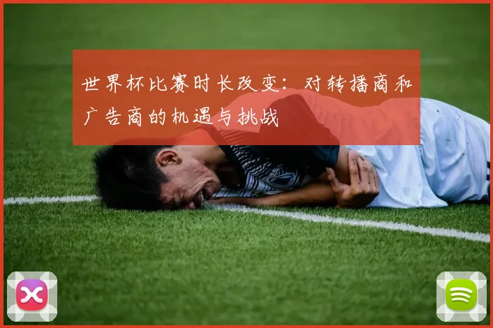 世界杯比赛时长改变:对转播商和广告商的机遇与挑战