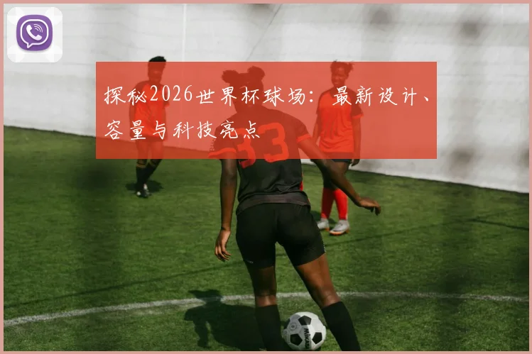 探秘2026世界杯球场：最新设计、容量与科技亮点