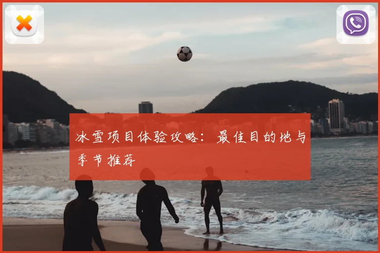 冰雪项目体验攻略：最佳目的地与季节推荐