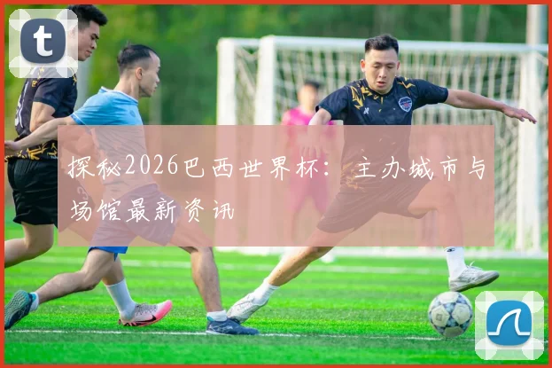 探秘2026巴西世界杯:主办城市与场馆最新资讯