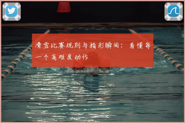 滑雪比赛规则与精彩瞬间：看懂每一个高难度动作